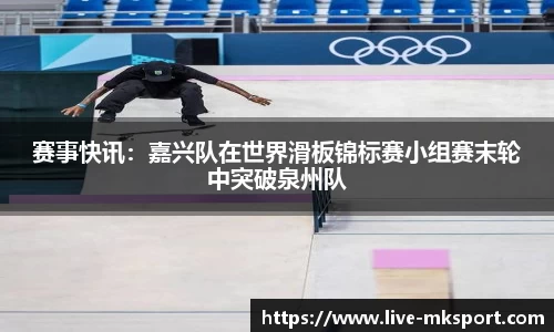 赛事快讯：嘉兴队在世界滑板锦标赛小组赛末轮中突破泉州队