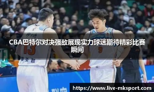 CBA巴特尔对决强敌展现实力球迷期待精彩比赛瞬间