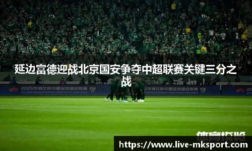 延边富德迎战北京国安争夺中超联赛关键三分之战